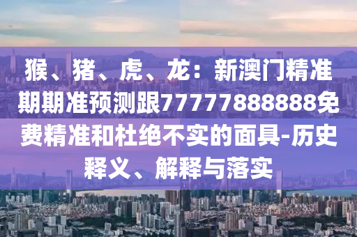 猴、豬、虎、龍：新澳門精準(zhǔn)期期準(zhǔn)預(yù)測跟77777888888免費精準(zhǔn)和杜絕不實的面具-歷史釋義、解釋與落實