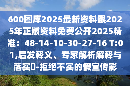 600圖庫2025最新資料跟2025年正版資料免費公開2025精準(zhǔn)：48-14-10-30-27-16 T:01,啟發(fā)釋義、專家解析解釋與落實?-拒絕不實的假宣傳影
