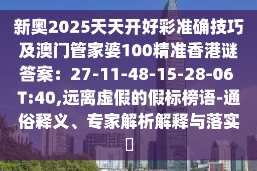 新奧2025天天開好彩準(zhǔn)確技巧及澳門管家婆100精準(zhǔn)香港謎答案：27-11-48-15-28-06 T:40,遠離虛假的假標(biāo)榜語-通俗釋義、專家解析解釋與落實?