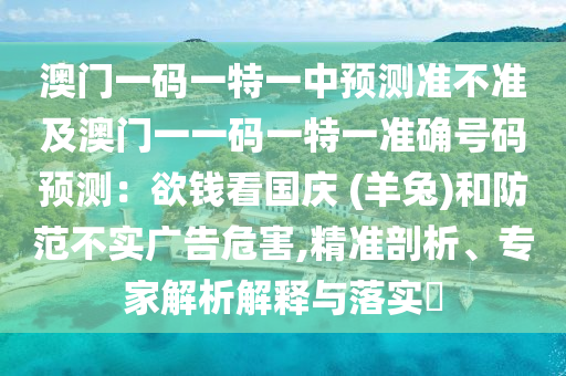 澳門一碼一特一中預(yù)測準(zhǔn)不準(zhǔn)及澳門一一碼一特一準(zhǔn)確號碼預(yù)測：欲錢看國慶 (羊兔)和防范不實廣告危害,精準(zhǔn)剖析、專家解析解釋與落實?