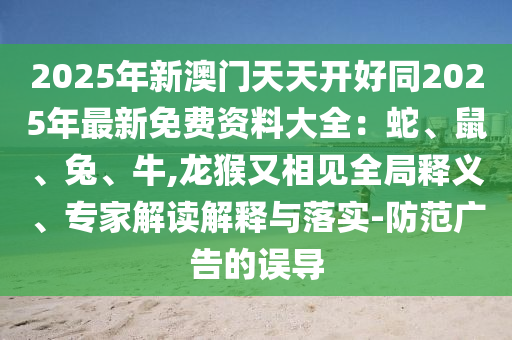 2025年新澳門天天開好同2025年最新免費資料大全：蛇、鼠、兔、牛,龍猴又相見全局釋義、專家解讀解釋與落實-防范廣告的誤導(dǎo)