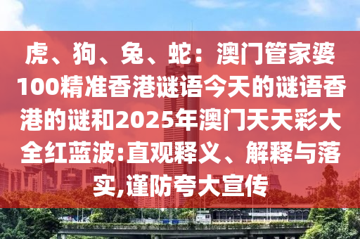 虎、狗、兔、蛇：澳門管家婆100精準(zhǔn)香港謎語今天的謎語香港的謎和2025年澳門天天彩大全紅藍(lán)波:直觀釋義、解釋與落實(shí),謹(jǐn)防夸大宣傳