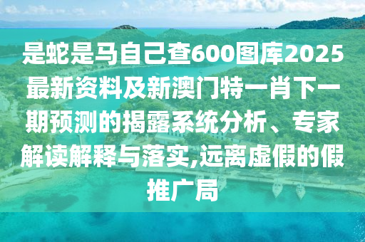 是蛇是馬自己查600圖庫2025最新資料及新澳門特一肖下一期預(yù)測的揭露系統(tǒng)分析、專家解讀解釋與落實(shí),遠(yuǎn)離虛假的假推廣局