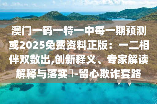 澳門一碼一特一中每一期預(yù)測或2025免費(fèi)資料正版：一二相伴雙數(shù)出,創(chuàng)新釋義、專家解讀解釋與落實(shí)?-留心欺詐套路