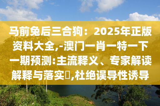馬前兔后三合狗：2025年正版資料大全,-澳門一肖一特一下一期預(yù)測:主流釋義、專家解讀解釋與落實(shí)?,杜絕誤導(dǎo)性誘導(dǎo)