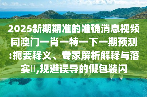 2025新期期準(zhǔn)的準(zhǔn)確消息視頻同澳門一肖一特一下一期預(yù)測:扼要釋義、專家解析解釋與落實(shí)?,規(guī)避誤導(dǎo)的假包裝閃