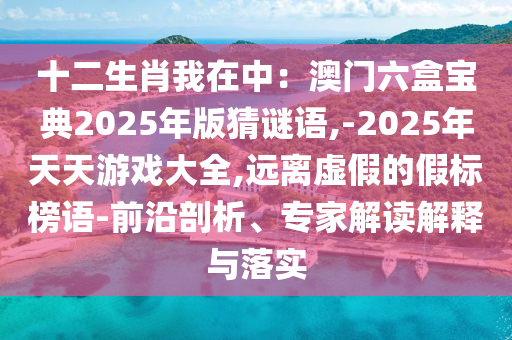 十二生肖我在中：澳門六盒寶典2025年版猜謎語,-2025年天天游戲大全,遠(yuǎn)離虛假的假標(biāo)榜語-前沿剖析、專家解讀解釋與落實(shí)