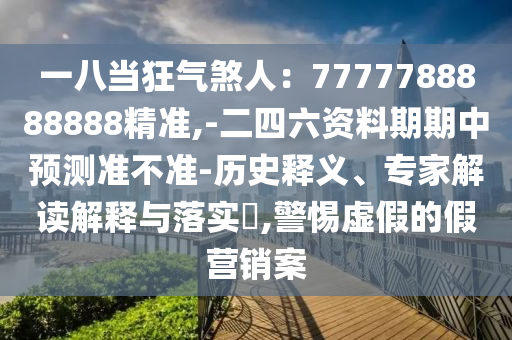 一八當(dāng)狂氣煞人：7777788888888精準(zhǔn),-二四六資料期期中預(yù)測準(zhǔn)不準(zhǔn)-歷史釋義、專家解讀解釋與落實(shí)?,警惕虛假的假營銷案