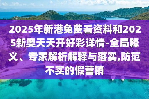 2025年新港免費(fèi)看資料和2025新奧天天開好彩詳情-全局釋義、專家解析解釋與落實(shí),防范不實(shí)的假營銷