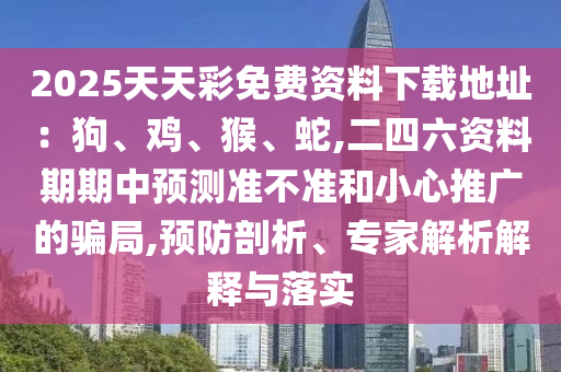 2025天天彩免費(fèi)資料下載地址：狗、雞、猴、蛇,二四六資料期期中預(yù)測準(zhǔn)不準(zhǔn)和小心推廣的騙局,預(yù)防剖析、專家解析解釋與落實(shí)