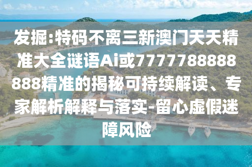 發(fā)掘:特碼不離三新澳門天天精準(zhǔn)大全謎語Ai或7777788888888精準(zhǔn)的揭秘可持續(xù)解讀、專家解析解釋與落實(shí)-留心虛假迷障風(fēng)險(xiǎn)