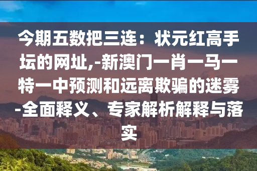 今期五數(shù)把三連：狀元紅高手壇的網(wǎng)址,-新澳門一肖一馬一特一中預(yù)測和遠(yuǎn)離欺騙的迷霧-全面釋義、專家解析解釋與落實(shí)