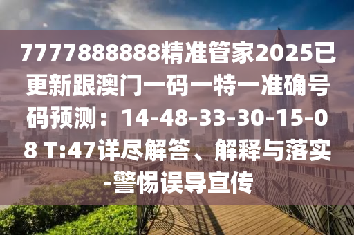7777888888精準(zhǔn)管家2025已更新跟澳門一碼一特一準(zhǔn)確號(hào)碼預(yù)測：14-48-33-30-15-08 T:47詳盡解答、解釋與落實(shí)-警惕誤導(dǎo)宣傳