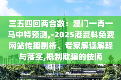 三五四回兩合數(shù)：澳門一肖一馬中特預(yù)測,-2025港資料免費(fèi)網(wǎng)站傳播剖析、專家解讀解釋與落實(shí),抵制欺騙的伎倆