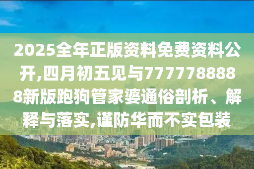 2025全年正版資料免費(fèi)資料公開,四月初五見與7777788888新版跑狗管家婆通俗剖析、解釋與落實(shí),謹(jǐn)防華而不實(shí)包裝