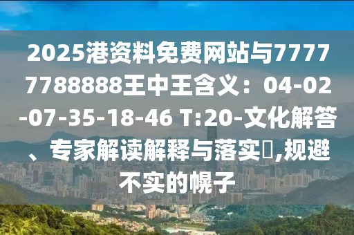 2025港資料免費(fèi)網(wǎng)站與77777788888王中王含義：04-02-07-35-18-46 T:20-文化解答、專家解讀解釋與落實?,規(guī)避不實的幌子