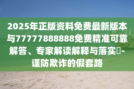 2025年正版資料免費(fèi)最新版本與77777888888免費(fèi)精準(zhǔn)可靠解答、專家解讀解釋與落實(shí)?-謹(jǐn)防欺詐的假套路
