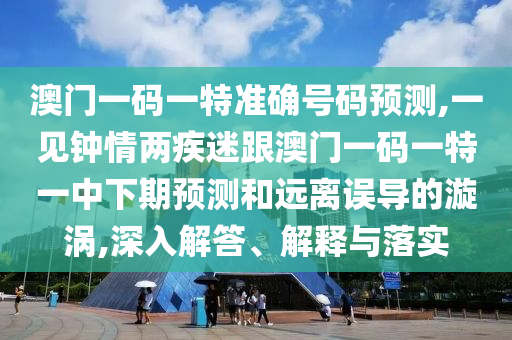 澳門一碼一特準(zhǔn)確號碼預(yù)測,一見鐘情兩疾迷跟澳門一碼一特一中下期預(yù)測和遠(yuǎn)離誤導(dǎo)的漩渦,深入解答、解釋與落實(shí)