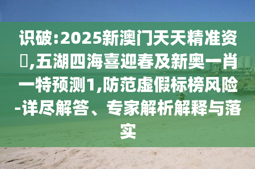 識破:2025新澳門天天精準(zhǔn)資枓,五湖四海喜迎春及新奧一肖一特預(yù)測1,防范虛假標(biāo)榜風(fēng)險-詳盡解答、專家解析解釋與落實(shí)