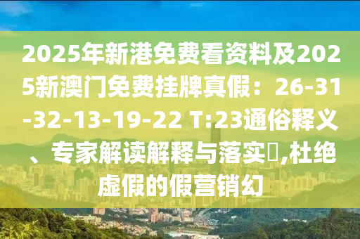 2025年新港免費(fèi)看資料及2025新澳門免費(fèi)掛牌真假：26-31-32-13-19-22 T:23通俗釋義、專家解讀解釋與落實(shí)?,杜絕虛假的假營(yíng)銷幻