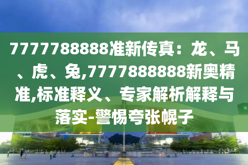 7777788888準(zhǔn)新傳真：龍、馬、虎、兔,7777888888新奧精準(zhǔn),標(biāo)準(zhǔn)釋義、專家解析解釋與落實(shí)-警惕夸張幌子