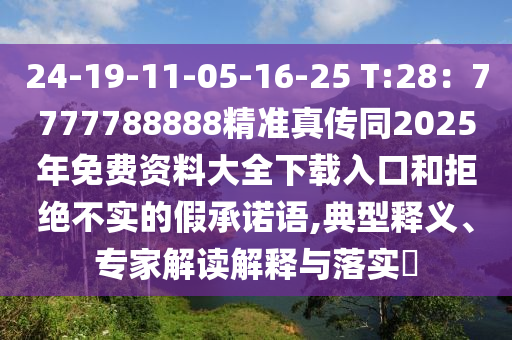 24-19-11-05-16-25 T:28：7777788888精準(zhǔn)真?zhèn)魍?025年免費(fèi)資料大全下載入口和拒絕不實(shí)的假承諾語(yǔ),典型釋義、專家解讀解釋與落實(shí)?