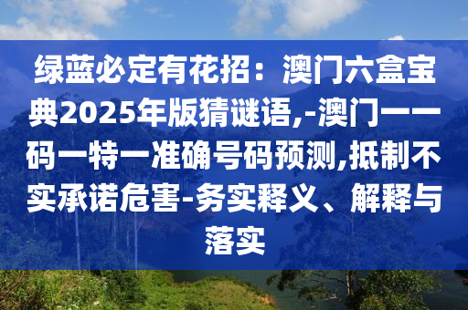 綠藍(lán)必定有花招：澳門六盒寶典2025年版猜謎語(yǔ),-澳門一一碼一特一準(zhǔn)確號(hào)碼預(yù)測(cè),抵制不實(shí)承諾危害-務(wù)實(shí)釋義、解釋與落實(shí)