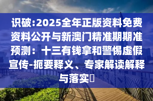 識(shí)破:2025全年正版資料免費(fèi)資料公開(kāi)與新澳門精準(zhǔn)期期準(zhǔn)預(yù)測(cè)：十三有錢拿和警惕虛假宣傳-扼要釋義、專家解讀解釋與落實(shí)?