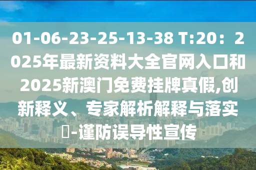01-06-23-25-13-38 T:20：2025年最新資料大全官網(wǎng)入口和2025新澳門免費掛牌真假,創(chuàng)新釋義、專家解析解釋與落實?-謹防誤導性宣傳