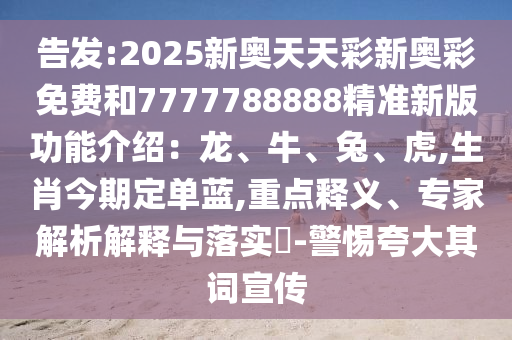 告發(fā):2025新奧天天彩新奧彩免費和7777788888精準新版功能介紹：龍、牛、兔、虎,生肖今期定單藍,重點釋義、專家解析解釋與落實?-警惕夸大其詞宣傳