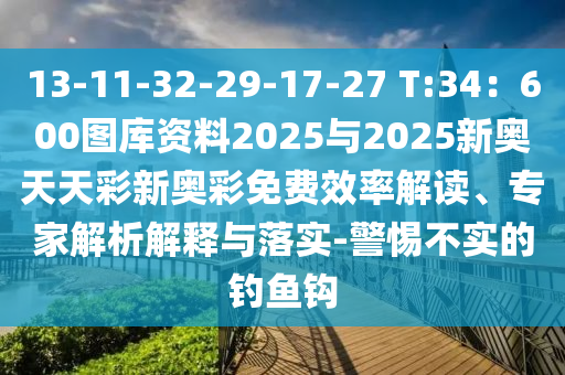 13-11-32-29-17-27 T:34：600圖庫資料2025與2025新奧天天彩新奧彩免費效率解讀、專家解析解釋與落實-警惕不實的釣魚鉤