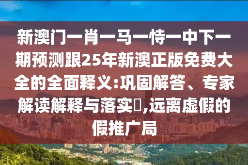 新澳門一肖一馬一恃一中下一期預(yù)測跟25年新澳正版免費大全的全面釋義:鞏固解答、專家解讀解釋與落實?,遠離虛假的假推廣局