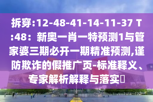 拆穿:12-48-41-14-11-37 T:48：新奧一肖一特預(yù)測1與管家婆三期必開一期精準預(yù)測,謹防欺詐的假推廣頁-標準釋義、專家解析解釋與落實?