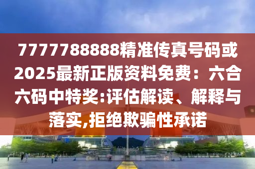 7777788888精準傳真號碼或2025最新正版資料免費：六合六碼中特獎:評估解讀、解釋與落實,拒絕欺騙性承諾