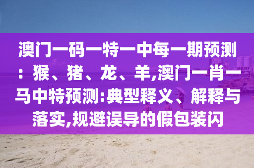 澳門一碼一特一中每一期預測：猴、豬、龍、羊,澳門一肖一馬中特預測:典型釋義、解釋與落實,規(guī)避誤導的假包裝閃