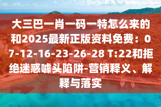 大三巴一肖一碼一特怎么來的和2025最新正版資料免費：07-12-16-23-26-28 T:22和拒絕迷惑噱頭陷阱-營銷釋義、解釋與落實