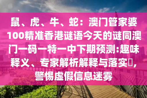 鼠、虎、牛、蛇：澳門管家婆100精準香港謎語今天的謎同澳門一碼一特一中下期預測:趣味釋義、專家解析解釋與落實?,警惕虛假信息迷霧
