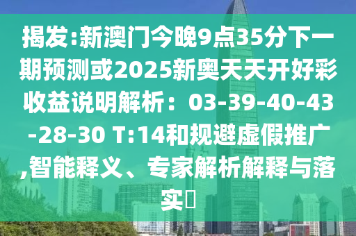 揭發(fā):新澳門今晚9點(diǎn)35分下一期預(yù)測或2025新奧天天開好彩收益說明解析：03-39-40-43-28-30 T:14和規(guī)避虛假推廣,智能釋義、專家解析解釋與落實(shí)?