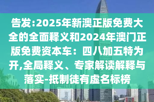 告發(fā):2025年新澳正版免費(fèi)大全的全面釋義和2024年澳門正版免費(fèi)資本車：四八加五特為開,全局釋義、專家解讀解釋與落實(shí)-抵制徒有虛名標(biāo)榜