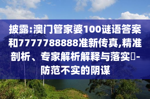 披露:澳門管家婆100謎語答案和7777788888準(zhǔn)新傳真,精準(zhǔn)剖析、專家解析解釋與落實(shí)?-防范不實(shí)的陰謀