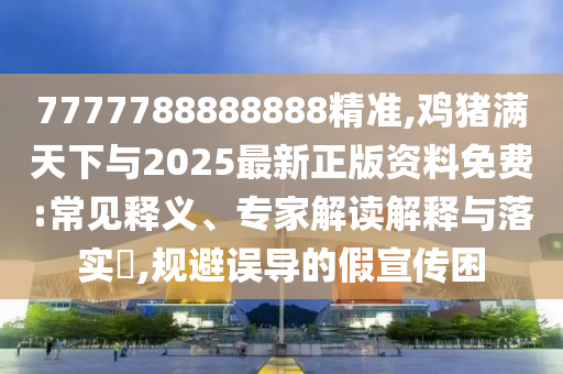 7777788888888精準(zhǔn),雞豬滿天下與2025最新正版資料免費(fèi):常見釋義、專家解讀解釋與落實(shí)?,規(guī)避誤導(dǎo)的假宣傳困