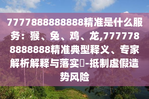 7777888888888精準(zhǔn)是什么服務(wù)：猴、兔、雞、龍,7777788888888精準(zhǔn)典型釋義、專家解析解釋與落實(shí)?-抵制虛假造勢風(fēng)險(xiǎn)