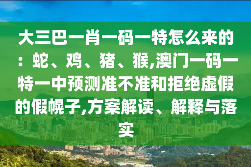 大三巴一肖一碼一特怎么來的：蛇、雞、豬、猴,澳門一碼一特一中預(yù)測準(zhǔn)不準(zhǔn)和拒絕虛假的假幌子,方案解讀、解釋與落實(shí)