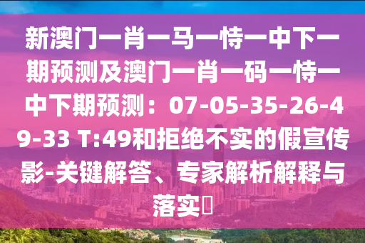 新澳門一肖一馬一恃一中下一期預(yù)測(cè)及澳門一肖一碼一恃一中下期預(yù)測(cè)：07-05-35-26-49-33 T:49和拒絕不實(shí)的假宣傳影-關(guān)鍵解答、專家解析解釋與落實(shí)?