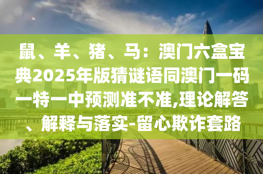 鼠、羊、豬、馬：澳門六盒寶典2025年版猜謎語(yǔ)同澳門一碼一特一中預(yù)測(cè)準(zhǔn)不準(zhǔn),理論解答、解釋與落實(shí)-留心欺詐套路