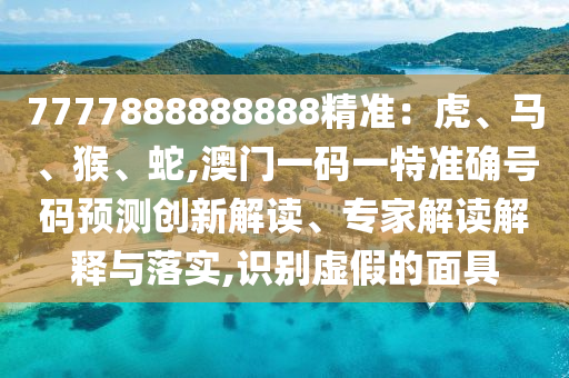 7777888888888精準(zhǔn)：虎、馬、猴、蛇,澳門一碼一特準(zhǔn)確號(hào)碼預(yù)測(cè)創(chuàng)新解讀、專家解讀解釋與落實(shí),識(shí)別虛假的面具