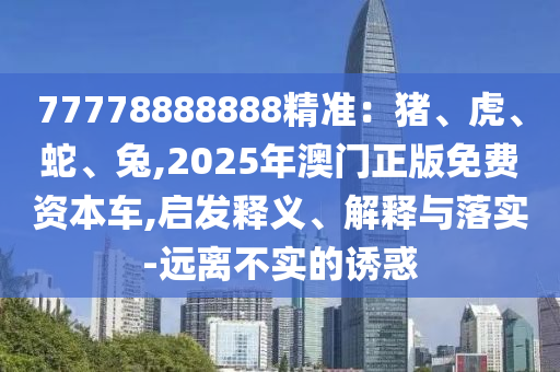 77778888888精準(zhǔn)：豬、虎、蛇、兔,2025年澳門正版免費(fèi)資本車,啟發(fā)釋義、解釋與落實(shí)-遠(yuǎn)離不實(shí)的誘惑