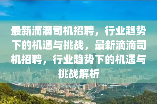最新滴滴司機招聘，行業(yè)趨勢下的機遇與挑戰(zhàn)，最新滴滴司機招聘，行業(yè)趨勢下的機遇與挑戰(zhàn)解析