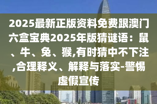 2025最新正版資料免費跟澳門六盒寶典2025年版猜謎語：鼠、牛、兔、猴,有時猜中不下注,合理釋義、解釋與落實-警惕虛假宣傳