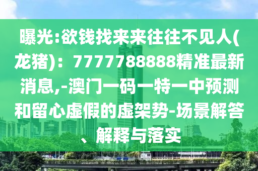 曝光:欲錢找來來往往不見人(龍豬)：7777788888精準(zhǔn)最新消息,-澳門一碼一特一中預(yù)測和留心虛假的虛架勢-場景解答、解釋與落實